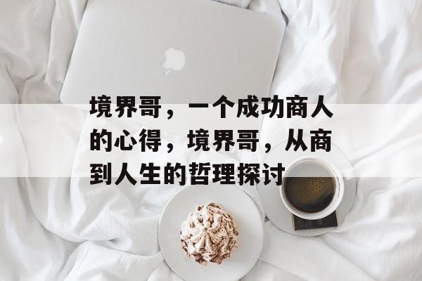 境界哥,一个成功商人的心得,境界哥,从商到人生的哲理探讨 境界哥,一个成功商人的心得,境界哥,从商到人生的哲理探讨