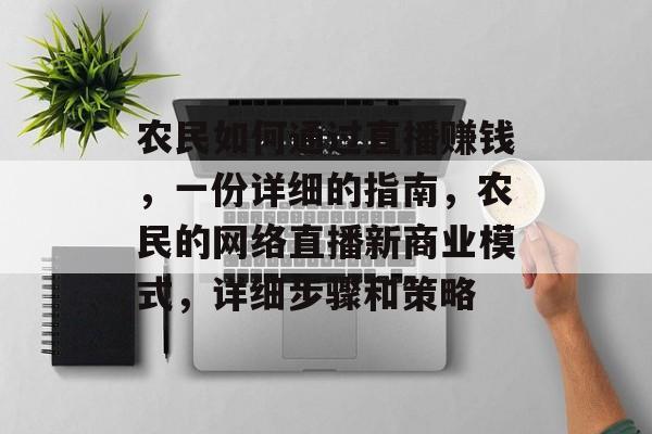 农民如何通过直播赚钱,一份详细的指南,农民的网络直播新商业模式,详细步骤和策略 农民如何通过直播赚钱,一份详细的指南,农民的网络直播新商业模式,详细步骤和策略