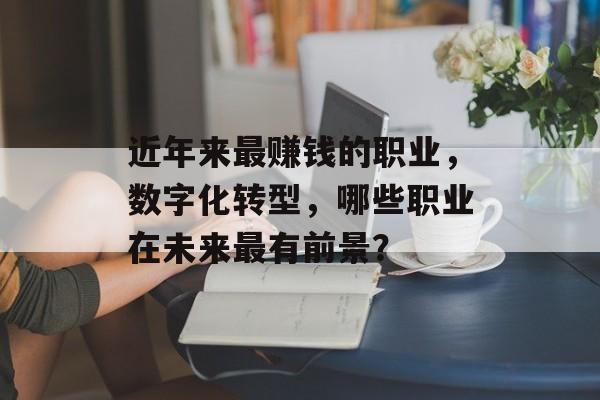 近年来最赚钱的职业,数字化转型,哪些职业在未来最有前景? 近年来最赚钱的职业,数字化转型,哪些职业在未来最有前景?