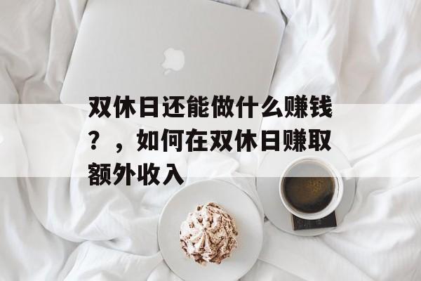 双休日还能做什么赚钱?,如何在双休日赚取额外收入 双休日还能做什么赚钱?,如何在双休日赚取额外收入