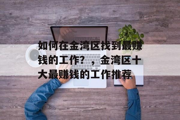 如何在金湾区找到最赚钱的工作?,金湾区十大最赚钱的工作推荐 如何在金湾区找到最赚钱的工作?,金湾区十大最赚钱的工作推荐