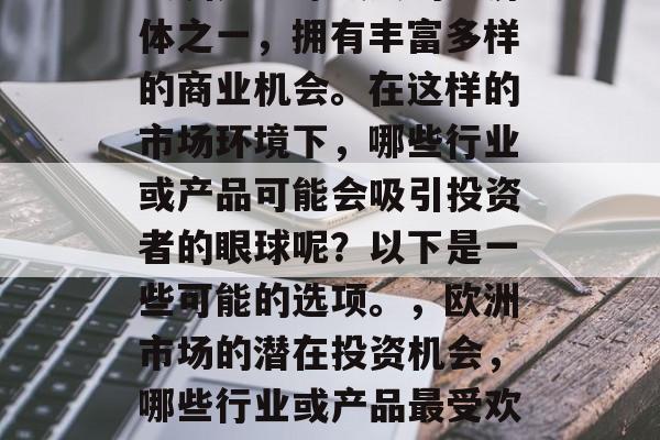欧洲是全球最大的经济体之一,拥有丰富多样的商业机会。在这样的市场环境下,哪些行业或产品可能会吸引投资者的眼球呢?以下是一些可能的选项。,欧洲市场的潜在投资机会,哪些行业或产品最受欢迎? 欧洲是全球最大的经济体之一,拥有丰富多样的商业机会。在这样的市场环境下,哪些行业或产品可能会吸引投资者的眼球呢?以下是一些可能的选项。,欧洲市场的潜在投资机会,哪些行业或产品最受欢迎?