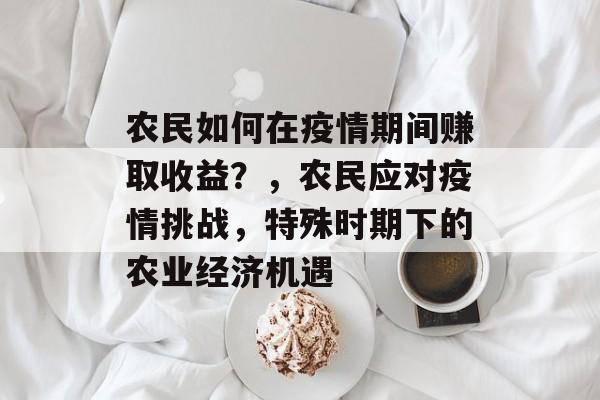 农民如何在疫情期间赚取收益?,农民应对疫情挑战,特殊时期下的农业经济机遇 农民如何在疫情期间赚取收益?,农民应对疫情挑战,特殊时期下的农业经济机遇