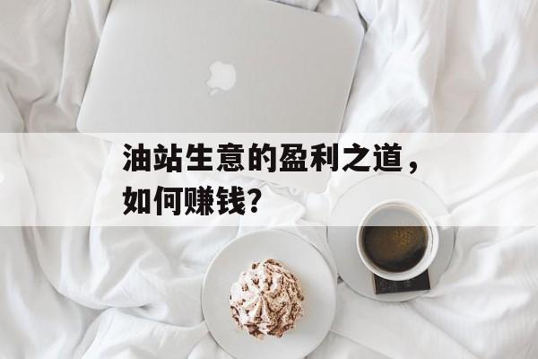 油站生意的盈利之道,如何赚钱? 油站生意的盈利之道,如何赚钱?