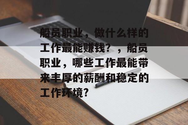 船员职业,做什么样的工作最能赚钱?,船员职业,哪些工作最能带来丰厚的薪酬和稳定的工作环境? 船员职业,做什么样的工作最能赚钱?,船员职业,哪些工作最能带来丰厚的薪酬和稳定的工作环境?
