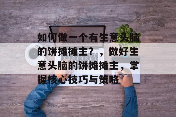 如何做一个有生意头脑的饼摊摊主?,做好生意头脑的饼摊摊主,掌握核心技巧与策略 如何做一个有生意头脑的饼摊摊主?,做好生意头脑的饼摊摊主,掌握核心技巧与策略