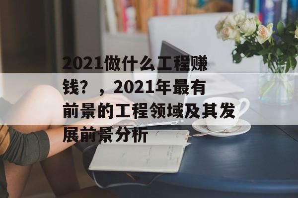 2021做什么工程赚钱?,2021年最有前景的工程领域及其发展前景分析 2021做什么工程赚钱?,2021年最有前景的工程领域及其发展前景分析