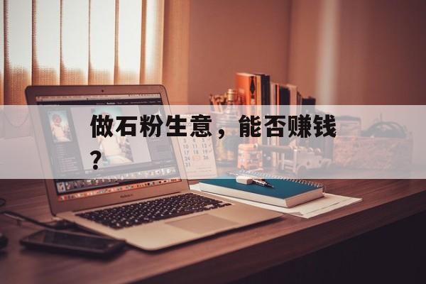 做石粉生意,能否赚钱? 做石粉生意,能否赚钱?