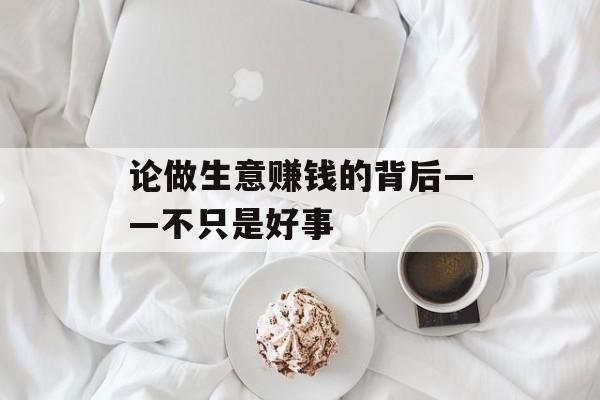 论做生意赚钱的背后——不只是好事 论做生意赚钱的背后——不只是好事