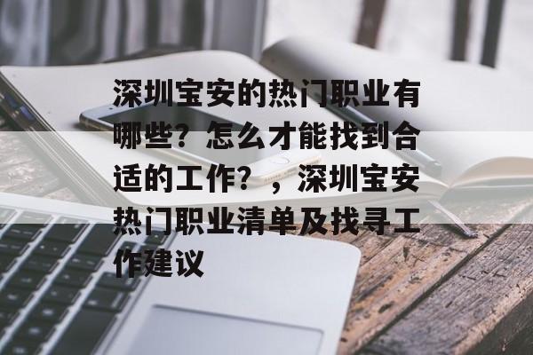 深圳宝安的热门职业有哪些?怎么才能找到合适的工作?,深圳宝安热门职业清单及找寻工作建议 深圳宝安的热门职业有哪些?怎么才能找到合适的工作?,深圳宝安热门职业清单及找寻工作建议