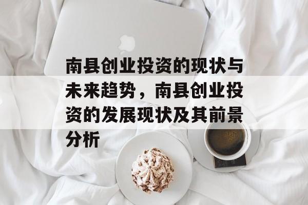 南县创业投资的现状与未来趋势,南县创业投资的发展现状及其前景分析 南县创业投资的现状与未来趋势,南县创业投资的发展现状及其前景分析