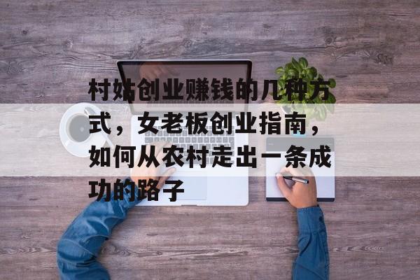 村姑创业赚钱的几种方式,女老板创业指南,如何从农村走出一条成功的路子 村姑创业赚钱的几种方式,女老板创业指南,如何从农村走出一条成功的路子