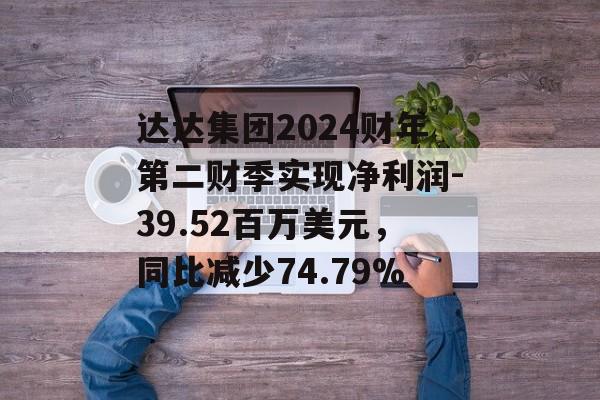 达达集团2024财年第二财季实现净利润-39.52百万美元,同比减少74.79% 达达集团2024财年第二财季实现净利润-39.52百万美元,同比减少74.79%