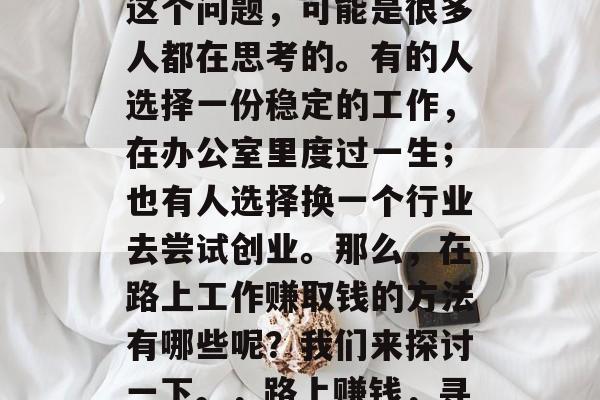 在路上做什么工作赚钱这个问题,可能是很多人都在思考的。有的人选择一份稳定的工作,在办公室里度过一生;也有人选择换一个行业去尝试创业。那么,在路上工作赚取钱的方法有哪些呢?我们来探讨一下。,路上赚钱,寻找多种途径的职业规划 在路上做什么工作赚钱这个问题,可能是很多人都在思考的。有的人选择一份稳定的工作,在办公室里度过一生;也有人选择换一个行业去尝试创业。那么,在路上工作赚取钱的方法有哪些呢?我们来探讨一下。,路上赚钱,寻找多种途径的职业规划