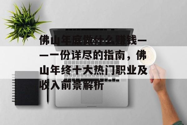 佛山年底做什么赚钱——一份详尽的指南,佛山年终十大热门职业及收入前景解析 佛山年底做什么赚钱——一份详尽的指南,佛山年终十大热门职业及收入前景解析