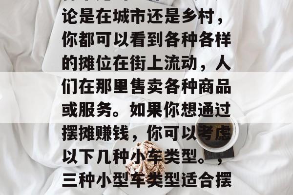 摆摊可以赚取收入是一种常见的工作方式。无论是在城市还是乡村，你都可以看到各种各样的摊位在街上流动，人们在那里售卖各种商品或服务。如果你想通过摆摊赚钱，你可以考虑以下几种小车类型。，三种小型车类型适合摆摊，实用且易于驾驶的车辆