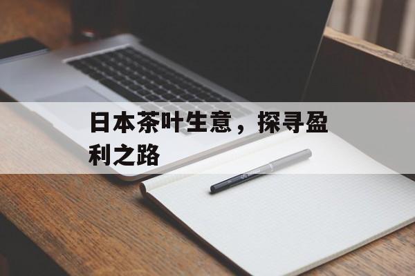 日本茶叶生意,探寻盈利之路 日本茶叶生意,探寻盈利之路