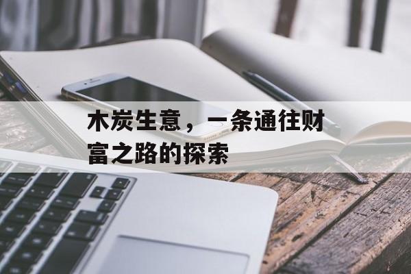 木炭生意,一条通往财富之路的探索 木炭生意,一条通往财富之路的探索