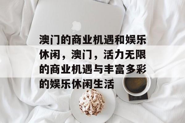 澳门的商业机遇和娱乐休闲,澳门,活力无限的商业机遇与丰富多彩的娱乐休闲生活 澳门的商业机遇和娱乐休闲,澳门,活力无限的商业机遇与丰富多彩的娱乐休闲生活