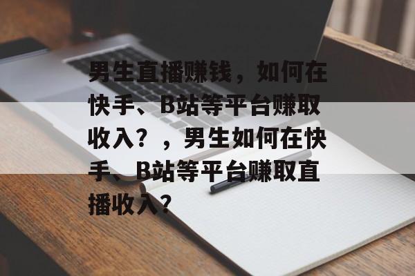 男生直播赚钱,如何在快手、B站等平台赚取收入?,男生如何在快手、B站等平台赚取直播收入? 男生直播赚钱,如何在快手、B站等平台赚取收入?,男生如何在快手、B站等平台赚取直播收入?