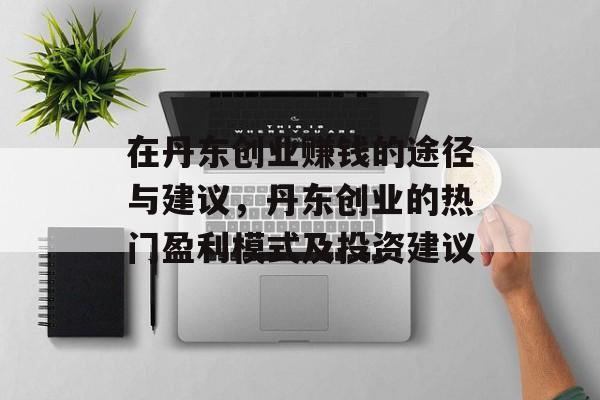 在丹东创业赚钱的途径与建议,丹东创业的热门盈利模式及投资建议 在丹东创业赚钱的途径与建议,丹东创业的热门盈利模式及投资建议