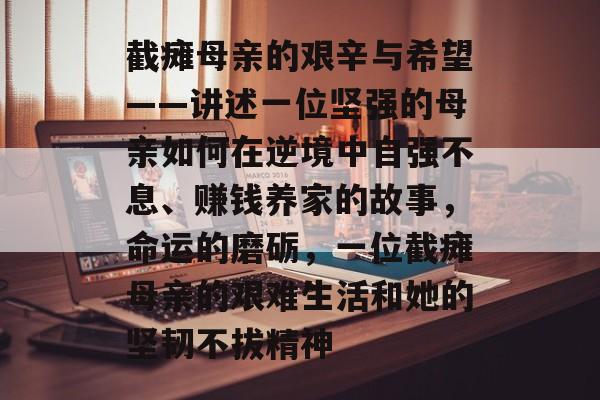 截瘫母亲的艰辛与希望——讲述一位坚强的母亲如何在逆境中自强不息、赚钱养家的故事,命运的磨砺,一位截瘫母亲的艰难生活和她的坚韧不拔精神 截瘫母亲的艰辛与希望——讲述一位坚强的母亲如何在逆境中自强不息、赚钱养家的故事,命运的磨砺,一位截瘫母亲的艰难生活和她的坚韧不拔精神