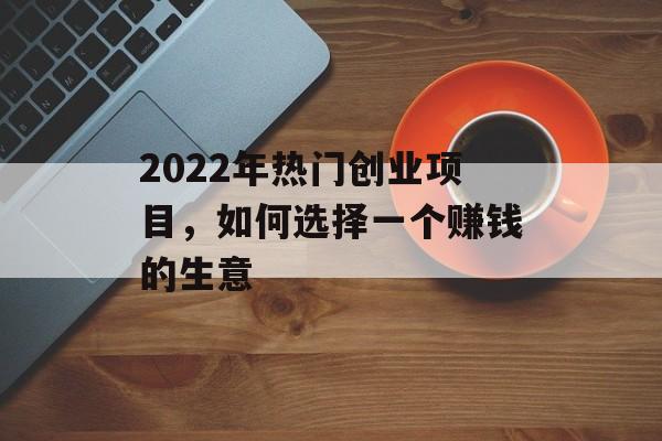 2022年热门创业项目,如何选择一个赚钱的生意 2022年热门创业项目,如何选择一个赚钱的生意