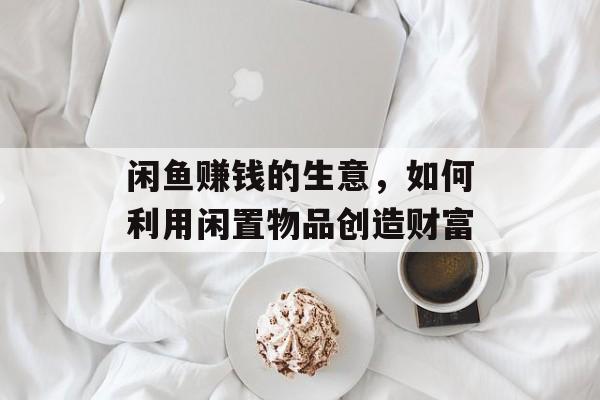 闲鱼赚钱的生意,如何利用闲置物品创造财富 闲鱼赚钱的生意,如何利用闲置物品创造财富