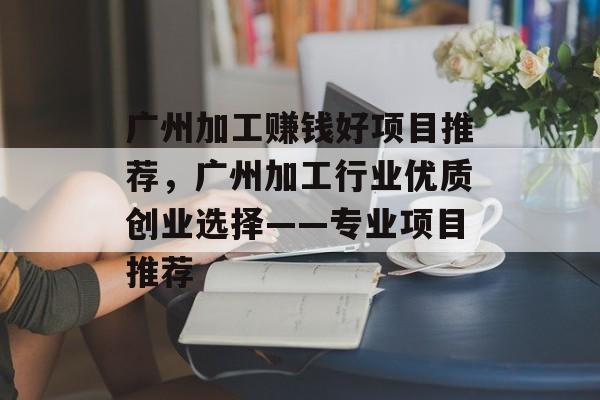 广州加工赚钱好项目推荐,广州加工行业优质创业选择——专业项目推荐 广州加工赚钱好项目推荐,广州加工行业优质创业选择——专业项目推荐