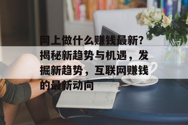 网上做什么赚钱最新?揭秘新趋势与机遇,发掘新趋势,互联网赚钱的最新动向 网上做什么赚钱最新?揭秘新趋势与机遇,发掘新趋势,互联网赚钱的最新动向