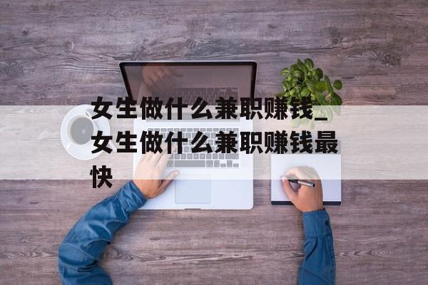 女生做什么兼职赚钱_女生做什么兼职赚钱最快 女生做什么兼职赚钱_女生做什么兼职赚钱最快