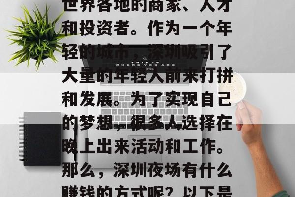深圳是一个经济特区、国际大都市和中国的南大门,这里汇聚了来自世界各地的商家、人才和投资者。作为一个年轻的城市,深圳吸引了大量的年轻人前来打拼和发展。为了实现自己的梦想,很多人选择在晚上出来活动和工作。那么,深圳夜场有什么赚钱的方式呢?以下是一些可能的选择。,深圳夜市与繁华,寻找创业和赚取收入的方式 深圳是一个经济特区、国际大都市和中国的南大门,这里汇聚了来自世界各地的商家、人才和投资者。作为一个年轻的城市,深圳吸引了大量的年轻人前来打拼和发展。为了实现自己的梦想,很多人选择在晚上出来活动和工作。那么,深圳夜场有什么赚钱的方式呢?以下是一些可能的选择。,深圳夜市与繁华,寻找创业和赚取收入的方式