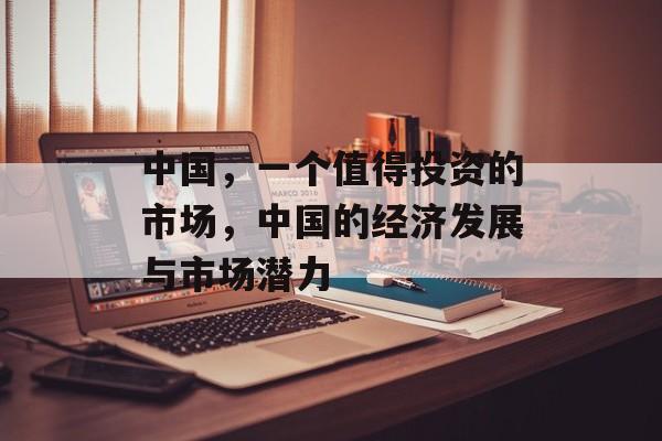中国,一个值得投资的市场,中国的经济发展与市场潜力 中国,一个值得投资的市场,中国的经济发展与市场潜力