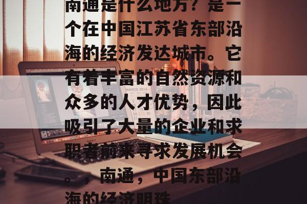 南通是什么地方?是一个在中国江苏省东部沿海的经济发达城市。它有着丰富的自然资源和众多的人才优势,因此吸引了大量的企业和求职者前来寻求发展机会。,南通,中国东部沿海的经济明珠 南通是什么地方?是一个在中国江苏省东部沿海的经济发达城市。它有着丰富的自然资源和众多的人才优势,因此吸引了大量的企业和求职者前来寻求发展机会。,南通,中国东部沿海的经济明珠