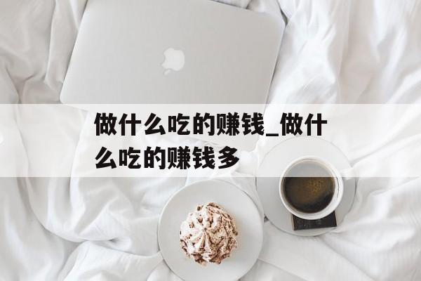 做什么吃的赚钱_做什么吃的赚钱多 做什么吃的赚钱_做什么吃的赚钱多
