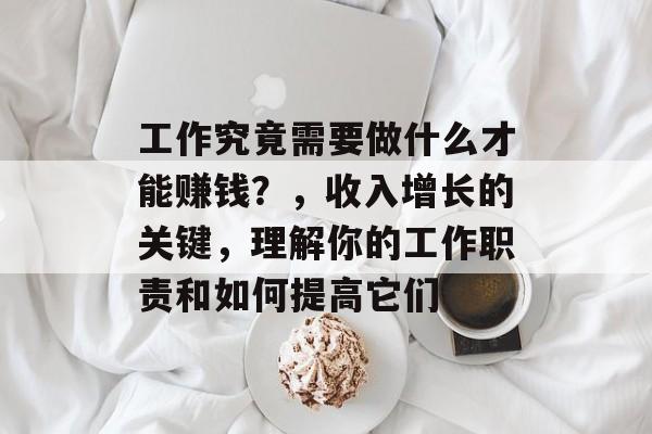 工作究竟需要做什么才能赚钱?,收入增长的关键,理解你的工作职责和如何提高它们 工作究竟需要做什么才能赚钱?,收入增长的关键,理解你的工作职责和如何提高它们