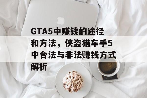 GTA5中赚钱的途径和方法,侠盗猎车手5中合法与非法赚钱方式解析 GTA5中赚钱的途径和方法,侠盗猎车手5中合法与非法赚钱方式解析