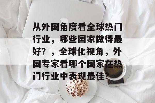 从外国角度看全球热门行业,哪些国家做得最好?,全球化视角,外国专家看哪个国家在热门行业中表现最佳? 从外国角度看全球热门行业,哪些国家做得最好?,全球化视角,外国专家看哪个国家在热门行业中表现最佳?