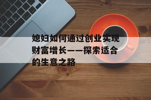 媳妇如何通过创业实现财富增长——探索适合的生意之路 媳妇如何通过创业实现财富增长——探索适合的生意之路