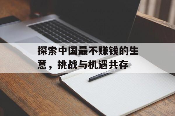 探索中国最不赚钱的生意,挑战与机遇共存 探索中国最不赚钱的生意,挑战与机遇共存
