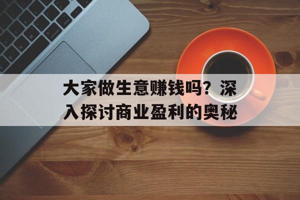 大家做生意赚钱吗?深入探讨商业盈利的奥秘 大家做生意赚钱吗?深入探讨商业盈利的奥秘