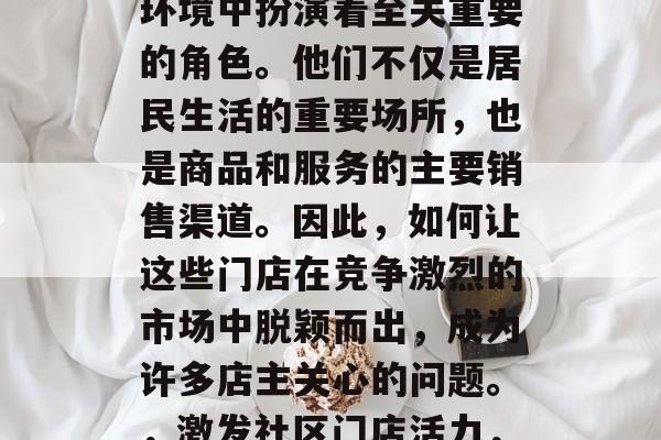 社区门店在当今的商业环境中扮演着至关重要的角色。他们不仅是居民生活的重要场所,也是商品和服务的主要销售渠道。因此,如何让这些门店在竞争激烈的市场中脱颖而出,成为许多店主关心的问题。,激发社区门店活力,策略与技巧 社区门店在当今的商业环境中扮演着至关重要的角色。他们不仅是居民生活的重要场所,也是商品和服务的主要销售渠道。因此,如何让这些门店在竞争激烈的市场中脱颖而出,成为许多店主关心的问题。,激发社区门店活力,策略与技巧