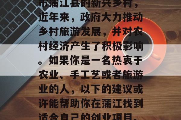 回蒲江做什么赚钱?作为一个位于四川省成都市蒲江县的新兴乡村,近年来,政府大力推动乡村旅游发展,并对农村经济产生了积极影响。如果你是一名热衷于农业、手工艺或者旅游业的人,以下的建议或许能帮助你在蒲江找到适合自己的创业项目。,蒲江农村旅游产业发展策略与前景探讨 回蒲江做什么赚钱?作为一个位于四川省成都市蒲江县的新兴乡村,近年来,政府大力推动乡村旅游发展,并对农村经济产生了积极影响。如果你是一名热衷于农业、手工艺或者旅游业的人,以下的建议或许能帮助你在蒲江找到适合自己的创业项目。,蒲江农村旅游产业发展策略与前景探讨
