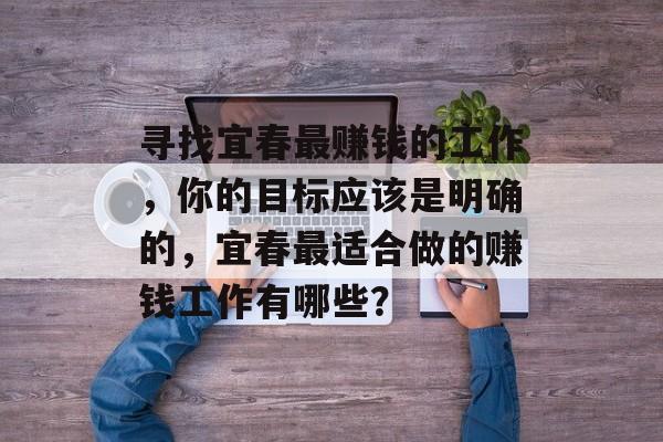 寻找宜春最赚钱的工作,你的目标应该是明确的,宜春最适合做的赚钱工作有哪些? 寻找宜春最赚钱的工作,你的目标应该是明确的,宜春最适合做的赚钱工作有哪些?