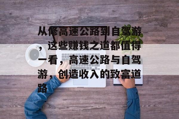 从修高速公路到自驾游,这些赚钱之道都值得一看,高速公路与自驾游,创造收入的致富道路 从修高速公路到自驾游,这些赚钱之道都值得一看,高速公路与自驾游,创造收入的致富道路
