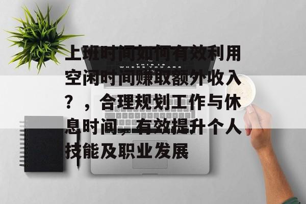 上班时间如何有效利用空闲时间赚取额外收入?,合理规划工作与休息时间,有效提升个人技能及职业发展 上班时间如何有效利用空闲时间赚取额外收入?,合理规划工作与休息时间,有效提升个人技能及职业发展