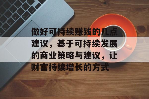 做好可持续赚钱的几点建议,基于可持续发展的商业策略与建议,让财富持续增长的方式 做好可持续赚钱的几点建议,基于可持续发展的商业策略与建议,让财富持续增长的方式