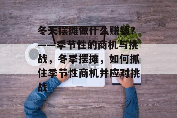 冬天摆摊做什么赚钱?——季节性的商机与挑战,冬季摆摊,如何抓住季节性商机并应对挑战 冬天摆摊做什么赚钱?——季节性的商机与挑战,冬季摆摊,如何抓住季节性商机并应对挑战