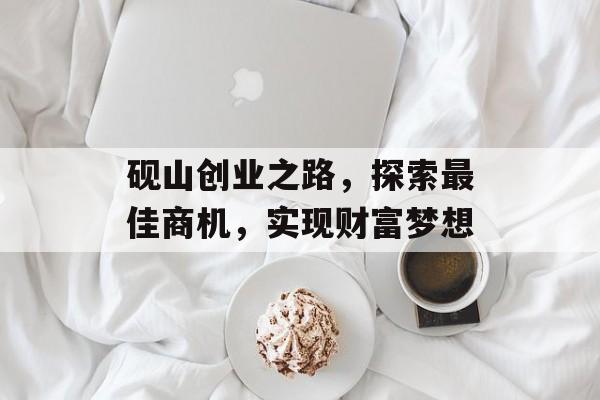 砚山创业之路,探索最佳商机,实现财富梦想 砚山创业之路,探索最佳商机,实现财富梦想