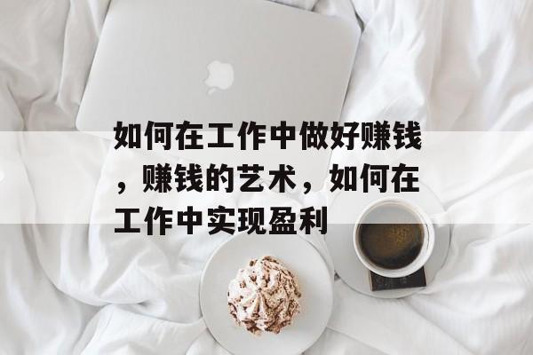 如何在工作中做好赚钱,赚钱的艺术,如何在工作中实现盈利 如何在工作中做好赚钱,赚钱的艺术,如何在工作中实现盈利